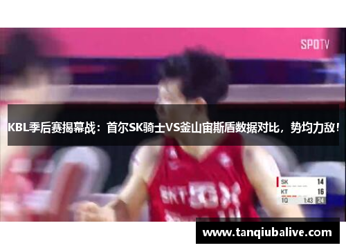 KBL季后赛揭幕战:首尔SK骑士VS釜山宙斯盾数据对比,势均力敌!