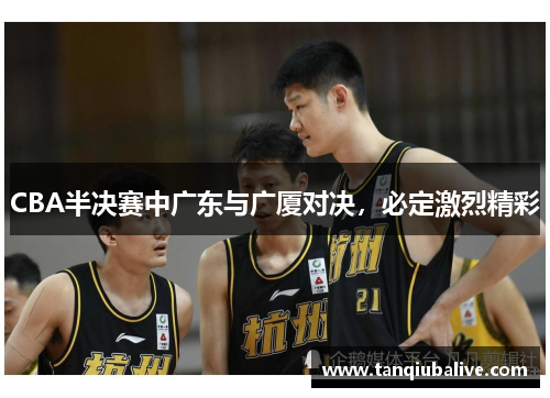 CBA半决赛中广东与广厦对决,必定激烈精彩 CBA半决赛中广东与广厦对决,必定激烈精彩