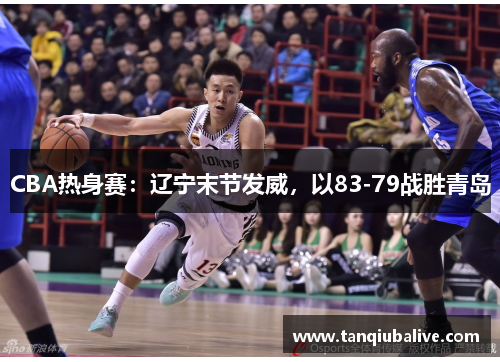 CBA热身赛：辽宁末节发威，以83-79战胜青岛