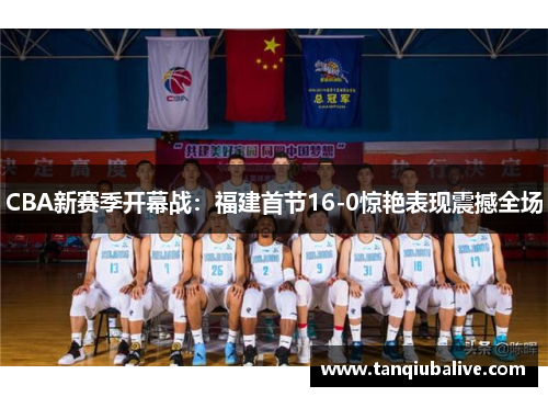 CBA新赛季开幕战：福建首节16-0惊艳表现震撼全场