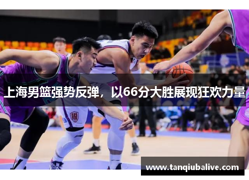 上海男篮强势反弹，以66分大胜展现狂欢力量