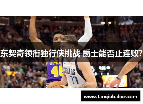 东契奇领衔独行侠挑战 爵士能否止连败? 东契奇领衔独行侠挑战 爵士能否止连败?