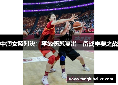 中澳女篮对决：李缘伤愈复出，备战重要之战