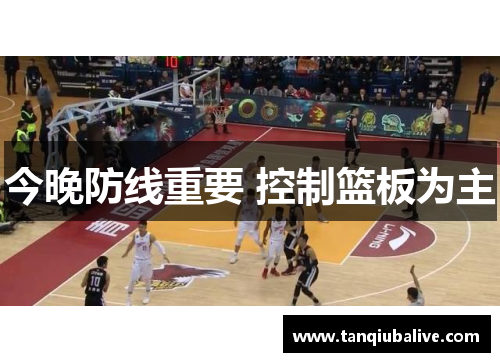 今晚防线重要 控制篮板为主 今晚防线重要 控制篮板为主