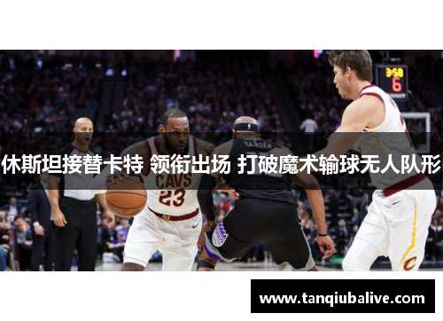 休斯坦接替卡特 领衔出场 打破魔术输球无人队形