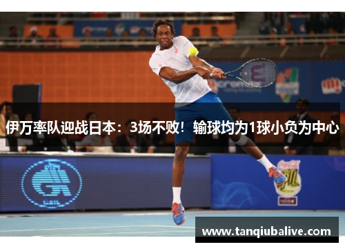 伊万率队迎战日本：3场不败！输球均为1球小负为中心