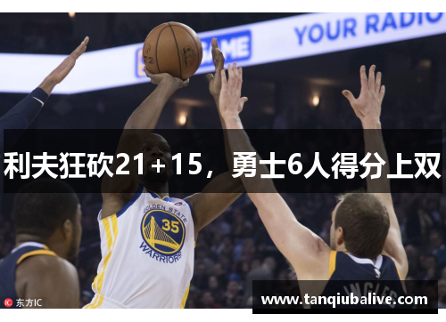 利夫狂砍21+15，勇士6人得分上双