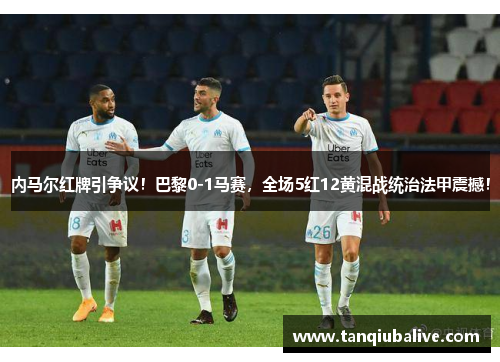 内马尔红牌引争议！巴黎0-1马赛，全场5红12黄混战统治法甲震撼！