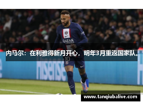 内马尔：在利雅得新月开心，明年3月重返国家队。