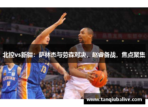 北控vs新疆：萨林杰与劳森对决，赵睿备战，焦点聚集