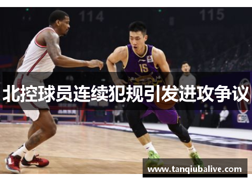 北控球员连续犯规引发进攻争议 北控球员连续犯规引发进攻争议