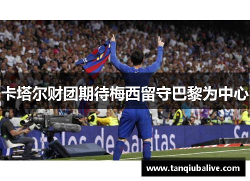 卡塔尔财团期待梅西留守巴黎为中心