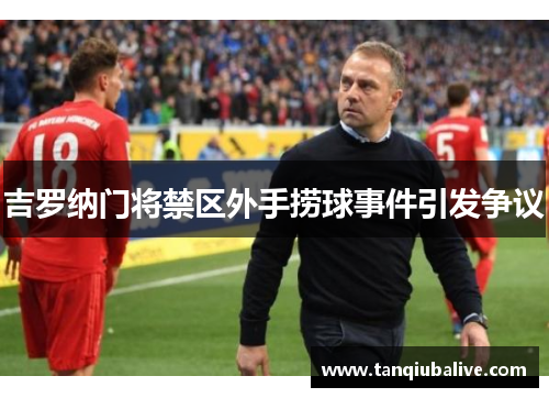 吉罗纳门将禁区外手捞球事件引发争议