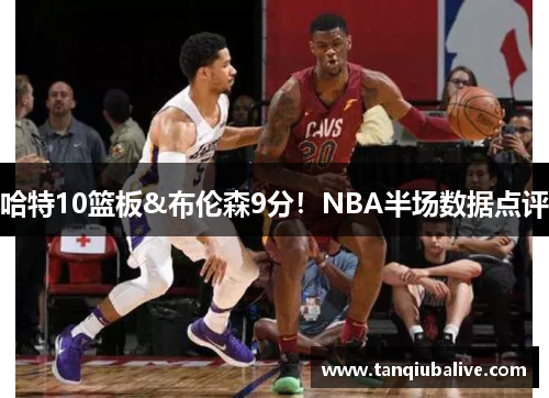 哈特10篮板&布伦森9分！NBA半场数据点评
