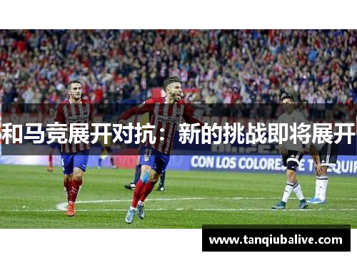 和马竞展开对抗：新的挑战即将展开