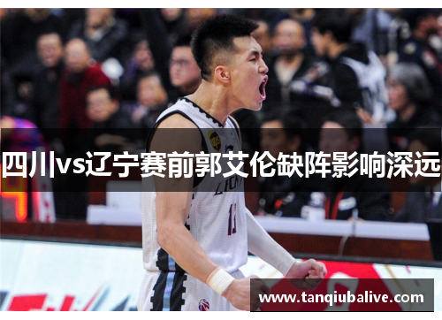 四川vs辽宁赛前郭艾伦缺阵影响深远