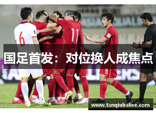 国足首发：对位换人成焦点
