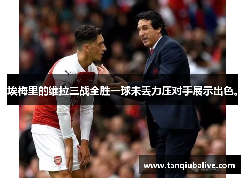 埃梅里的维拉三战全胜一球未丢力压对手展示出色。