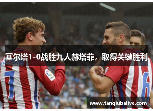 塞尔塔1-0战胜九人赫塔菲，取得关键胜利