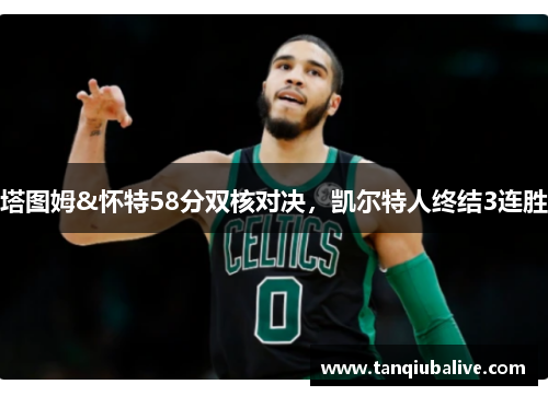 塔图姆&怀特58分双核对决，凯尔特人终结3连胜