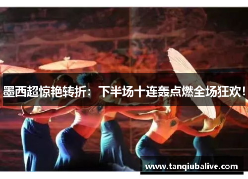 墨西超惊艳转折：下半场十连轰点燃全场狂欢！