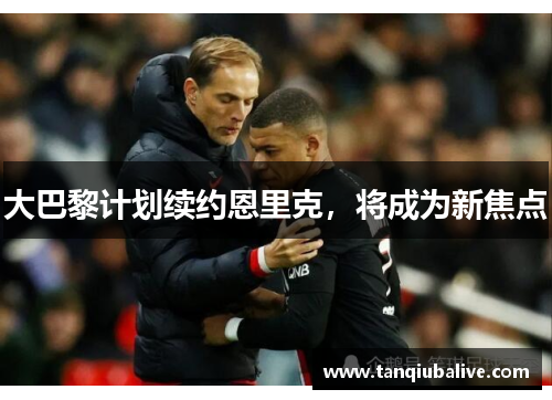 大巴黎计划续约恩里克，将成为新焦点