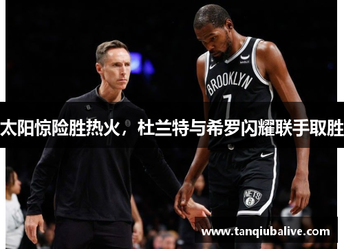 太阳惊险胜热火，杜兰特与希罗闪耀联手取胜