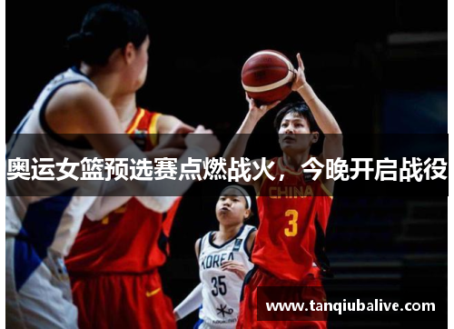 奥运女篮预选赛点燃战火，今晚开启战役