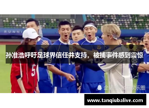 孙准浩呼吁足球界信任并支持，被捕事件感到震惊