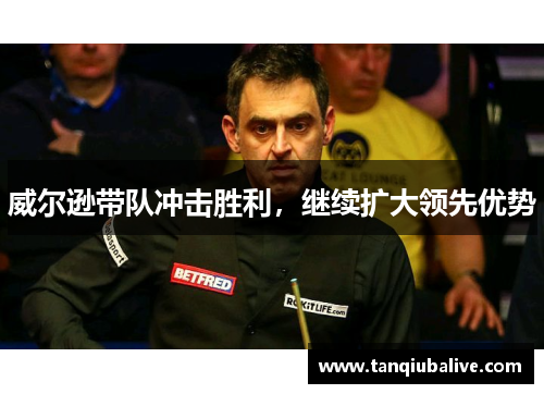 威尔逊带队冲击胜利，继续扩大领先优势