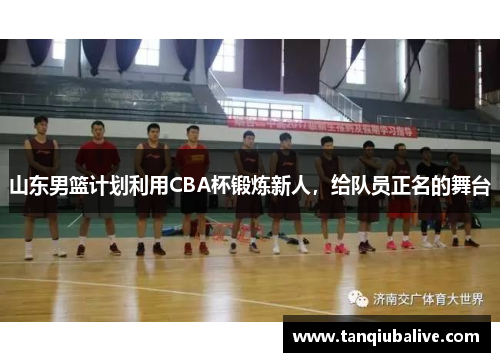 山东男篮计划利用CBA杯锻炼新人,给队员正名的舞台 山东男篮计划利用CBA杯锻炼新人,给队员正名的舞台