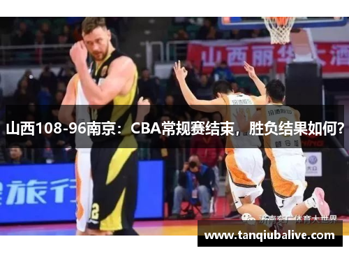山西108-96南京：CBA常规赛结束，胜负结果如何？
