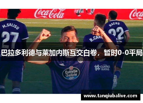 巴拉多利德与莱加内斯互交白卷，暂时0-0平局