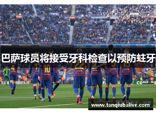 巴萨球员将接受牙科检查以预防蛀牙
