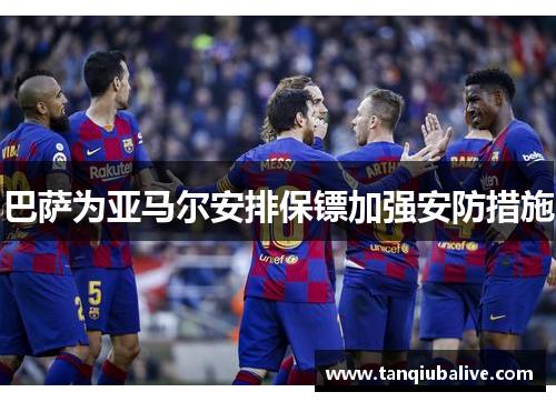 巴萨为亚马尔安排保镖加强安防措施