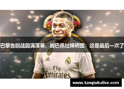 巴黎告别战圆满落幕，姆巴佩社媒晒图：这是最后一次了