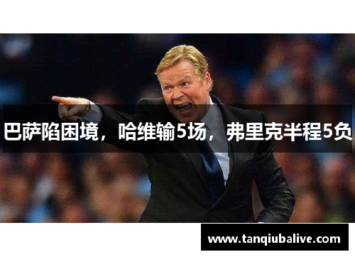 巴萨陷困境，哈维输5场，弗里克半程5负