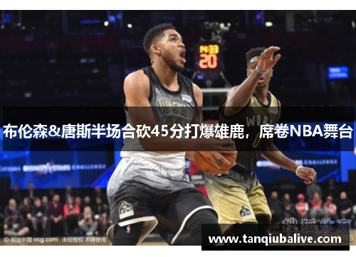 布伦森&唐斯半场合砍45分打爆雄鹿，席卷NBA舞台