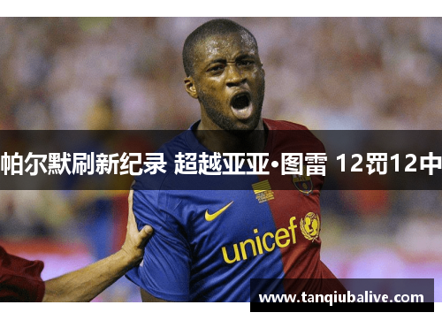 帕尔默刷新纪录 超越亚亚·图雷 12罚12中