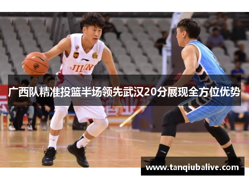 广西队精准投篮半场领先武汉20分展现全方位优势