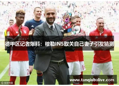 德甲区记者爆料：穆勒INS取关自己妻子引发猜测