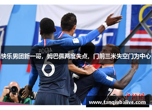 快乐男团新一哥,姆巴佩两度失点,门前三米失空门为中心 快乐男团新一哥,姆巴佩两度失点,门前三米失空门为中心