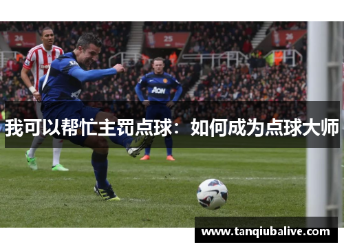 我可以帮忙主罚点球:如何成为点球大师 我可以帮忙主罚点球:如何成为点球大师