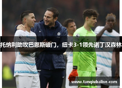 托纳利助攻巴恩斯破门,纽卡3-1领先诺丁汉森林 托纳利助攻巴恩斯破门,纽卡3-1领先诺丁汉森林